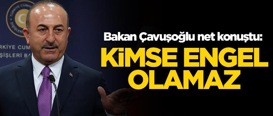 Bakan Çavuşoğlu net konuştu: Kimse engel olamaz