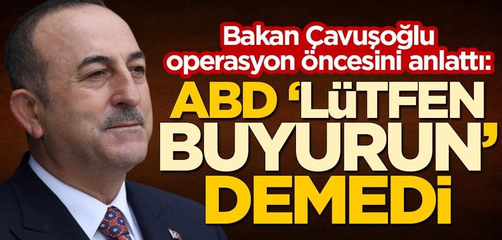 Bakan Çavuşoğlu operasyon öncesini anlattı: ABD ‘Lütfen buyurun’ demedi