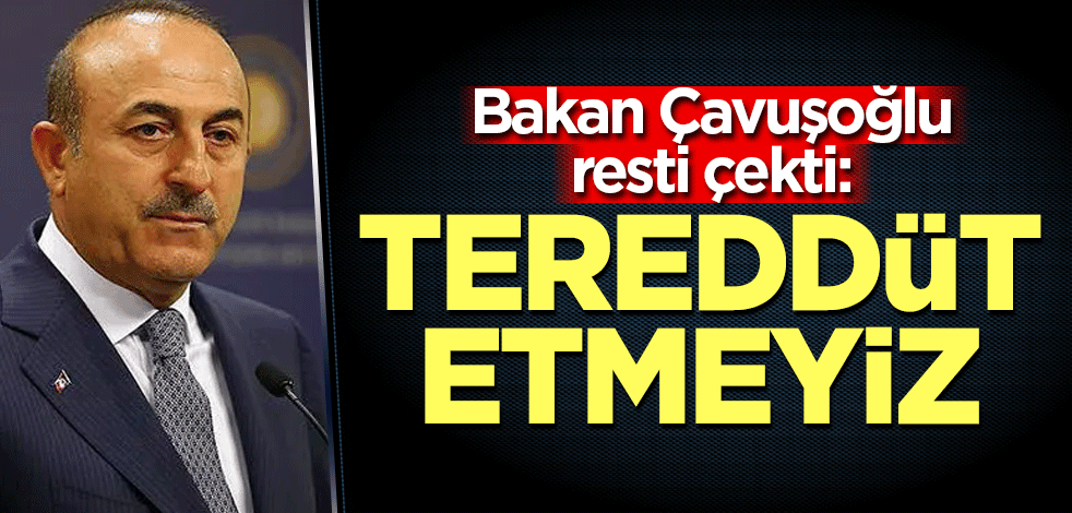 Bakan Çavuşoğlu resti çekti: Tereddüt etmeyeceğimizden herkes emin olsun