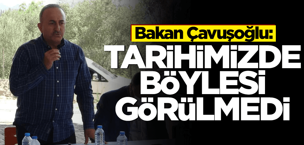 Bakan Çavuşoğlu: Tarihimizde böylesi görülmedi