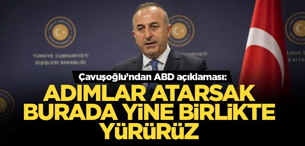 Bakan Çavuşoğlu'ndan ABD açıklaması: Birlikte adımlar atarsak burada yine birlikte yürürüz