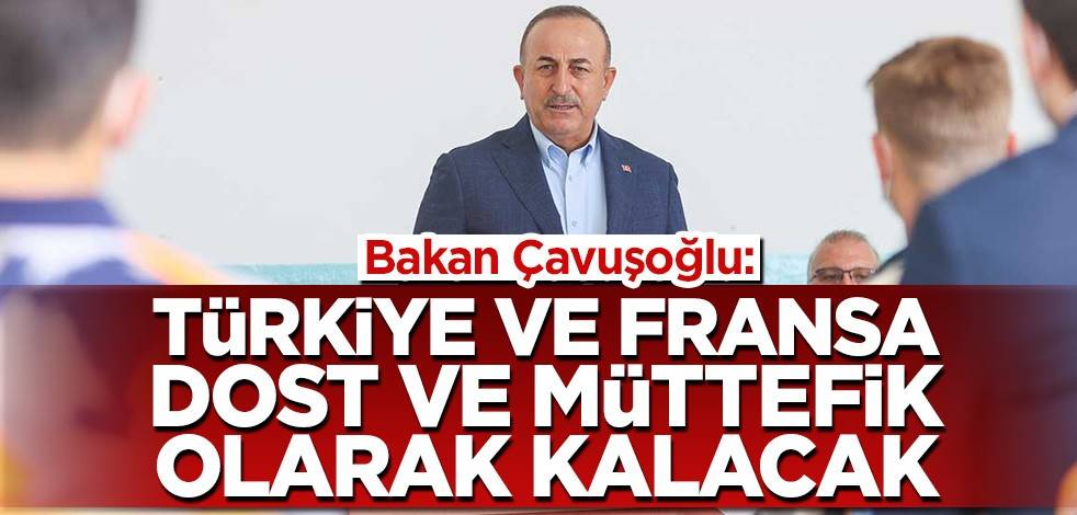 Bakan Çavuşoğlu: Türkiye ve Fransa dost ve müttefik olarak kalacak