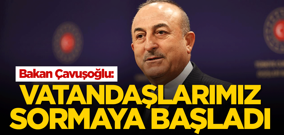 Bakan Çavuşoğlu: Vatandaşlarımız sormaya başladı
