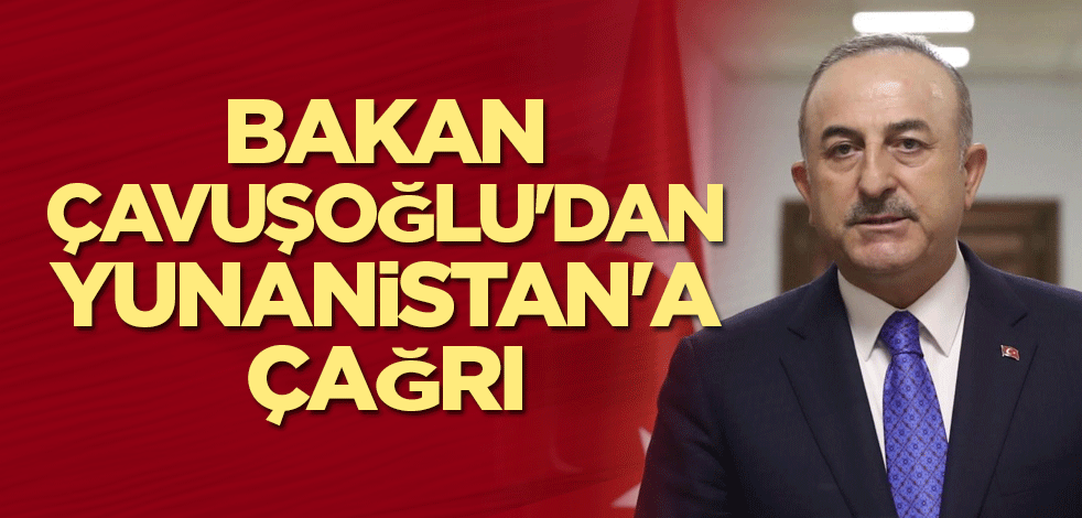 Bakan Çavuşoğlu'dan Yunanistan'a çağrı