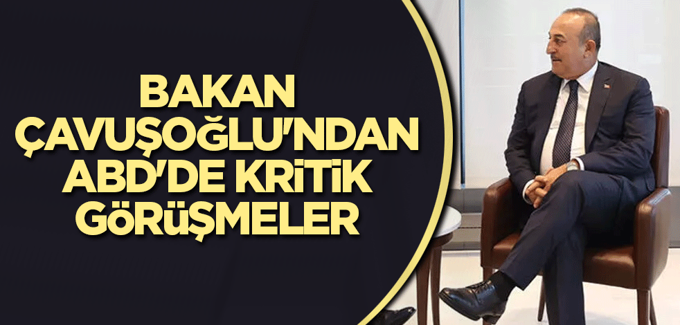 Bakan Çavuşoğlu'ndan ABD'de kritik görüşmeler