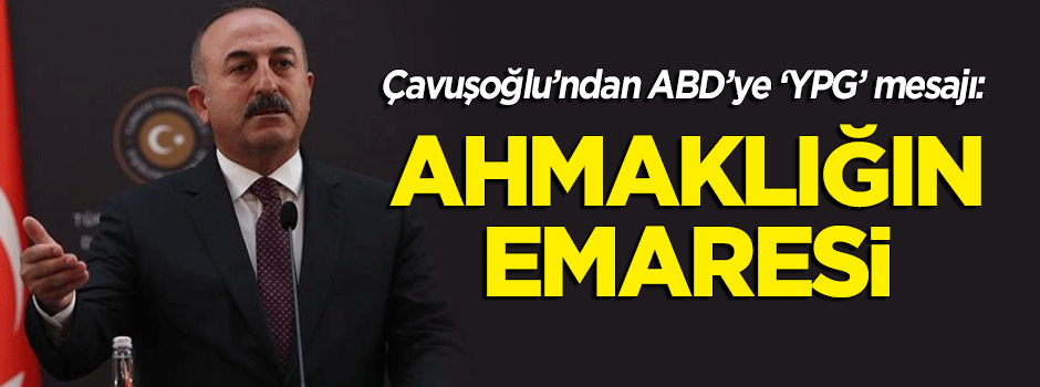 Bakan Mevlüt Çavuşoğlu'ndan ABD'ye 'YPG' mesajı: Ahmaklığın emaresi