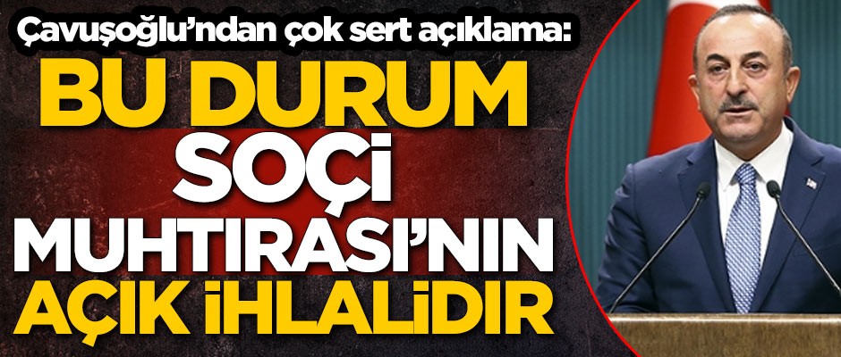 Bakan Çavuşoğlu'ndan çok sert açıklama: Soçi Muhtırası’nın açık ihlalidir