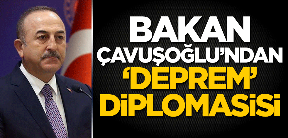 Bakan Çavuşoğlu'ndan 'deprem' diplomasisi