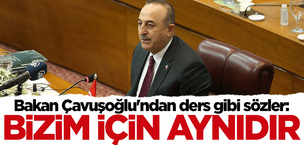 Bakan Çavuşoğlu'ndan ders gibi sözler: Bizim için aynıdır