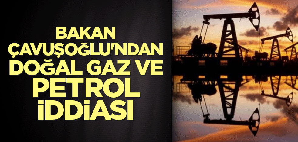 Bakan Çavuşoğlu'ndan doğal gaz ve petrol iddiası