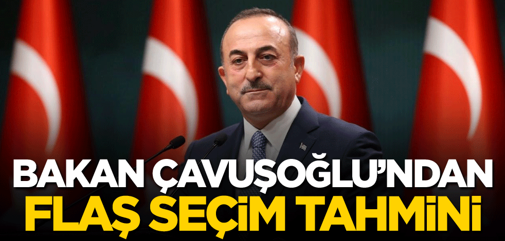 Bakan Çavuşoğlu'ndan flaş seçim tahmini