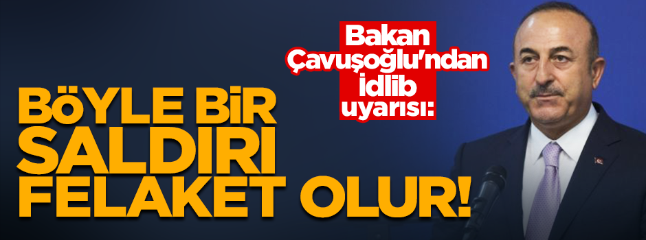 Bakan Çavuşoğlu'ndan İdlib uyarısı: Böyle bir saldırı felaket olur