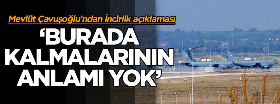 Bakan Çavuşoğlu'ndan İncirlik açıklaması: Burada kalmalarının anlamı yok