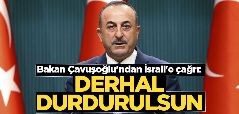 Bakan Çavuşoğlu'ndan İsrail'e çağrı: Derhal durdurulsun