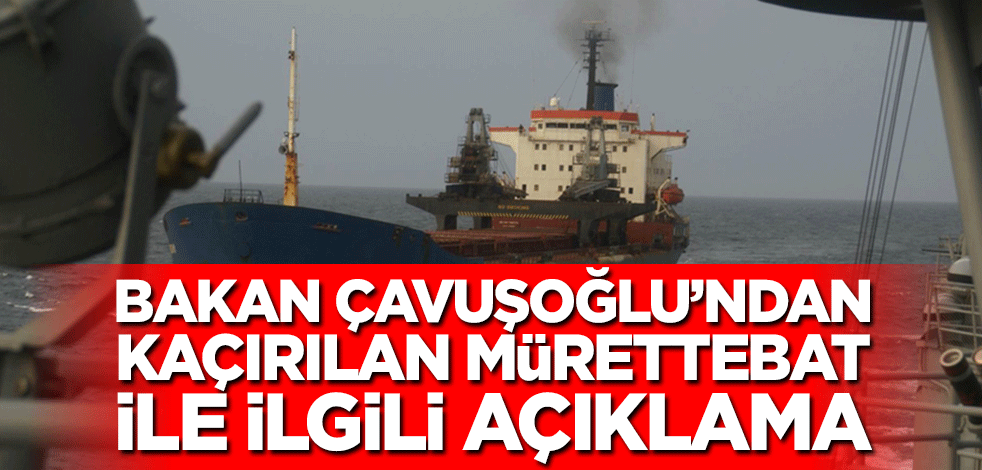 Bakan Çavuşoğlu’ndan kaçırılan mürettebat ile ilgili açıklama