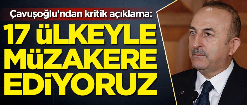 Bakan Çavuşoğlu'ndan kritik açıklama: 17 ülkeyle müzakere ediyoruz