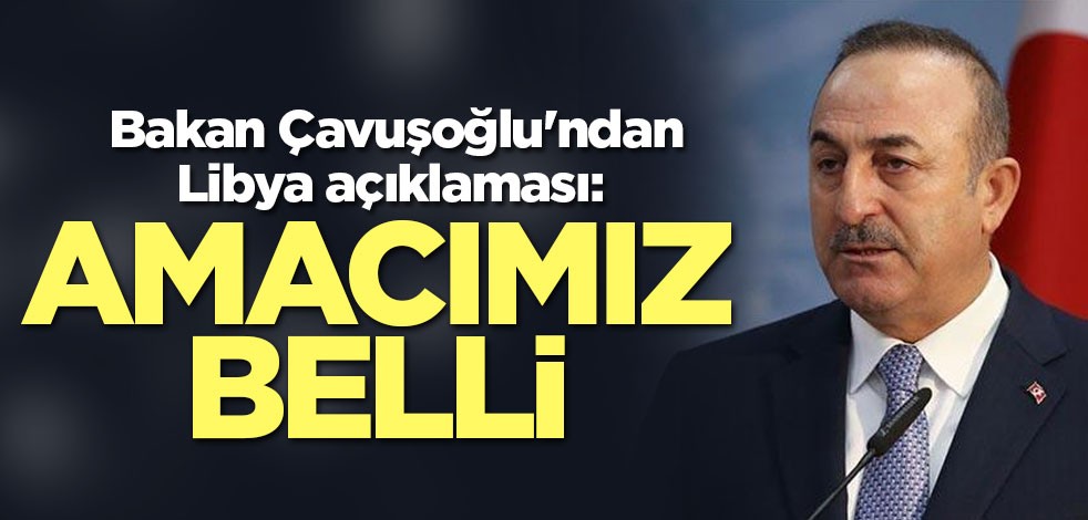 Bakan Çavuşoğlu'ndan Libya açıklaması: Amacımız belli