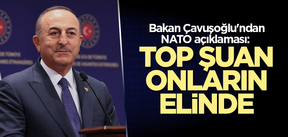 Bakan Çavuşoğlu'ndan NATO açıklaması: Top şuan onların elinde