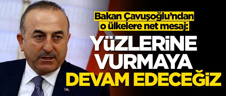 Bakan Çavuşoğlu'ndan o ülkelere net mesaj: Yüzlerine vurmaya devam edeceğiz