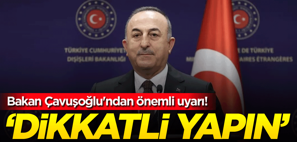 Bakan Çavuşoğlu'ndan önemli uyarı! 'Dikkatli yapın'