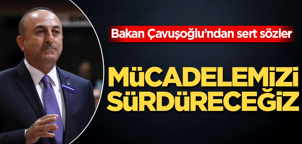 Bakan Çavuşoğlu'ndan sert sözler! Mücadelemiz sürecek