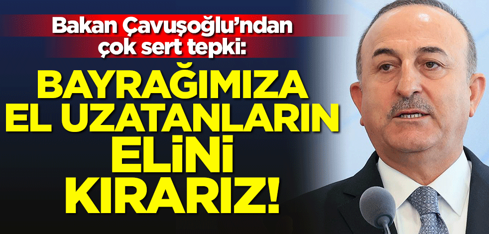 Bakan Çavuşoğlu'ndan sert tepki: Bayrağımıza el uzatanların elini kırarız!