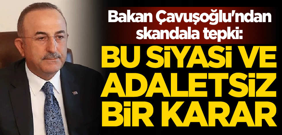 Bakan Çavuşoğlu'ndan skandala tepki: Bu siyasi ve adaletsiz bir karar