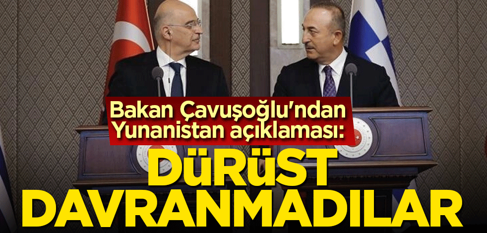 Bakan Çavuşoğlu'ndan Yunanistan açıklaması: Dürüst davranmadılar