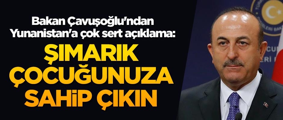 Bakan Çavuşoğlu'ndan Yunanistan'a çok sert açıklama: Şımarık çocuğunuza sahip çıkın