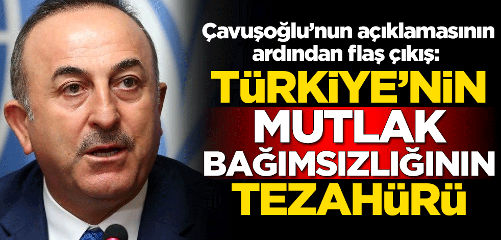 Bakan Çavuşoğlu'nun açıklamasının ardından flaş çıkış: Türkiye'nin mutlak bağımsızlığının tezahürü