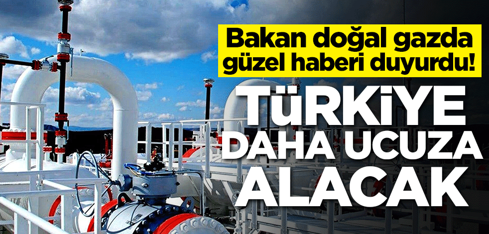 Bakan doğal gazda güzel haberi duyurdu! Türkiye daha ucuza alacak