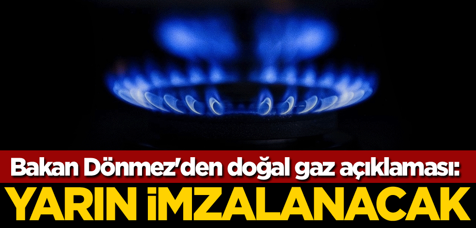 Bakan Dönmez'den doğal gaz açıklaması: Yarın imzalanacak