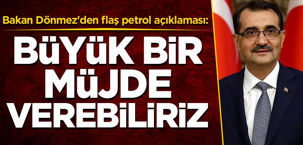 Bakan Dönmez'den flaş petrol açıklaması: Büyük bir müjde verebiliriz
