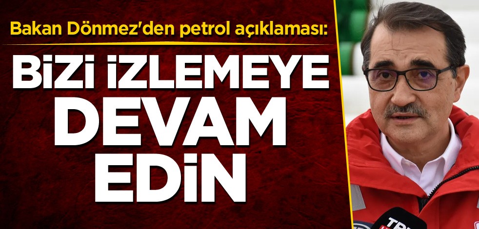 Bakan Dönmez'den petrol açıklaması: Bizi izlemeye devam edin