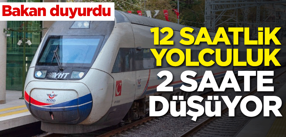 Bakan duyurdu! 12 saatlik yolculuk 2 saate düşüyor