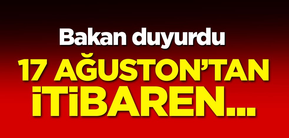 Bakan duyurdu! 17 Ağustos'tan itibaren...