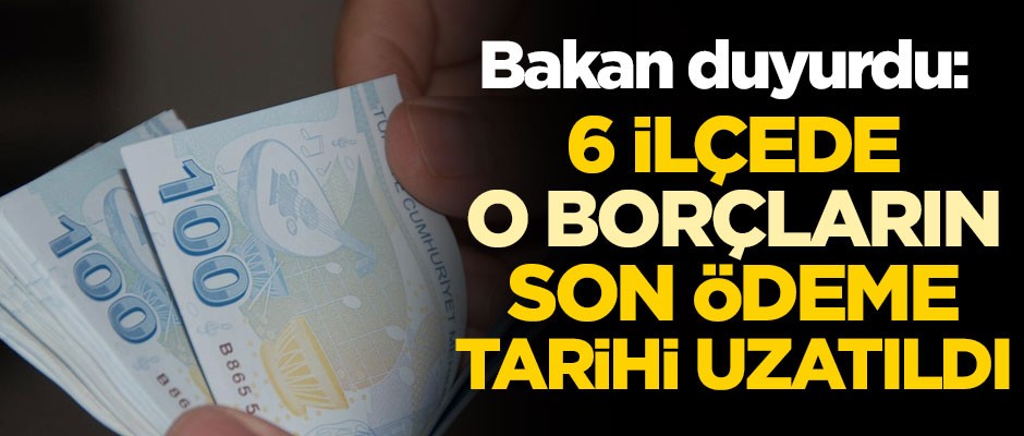Bakan duyurdu: 6 ilçede o borçların son ödeme tarihi uzatıldı