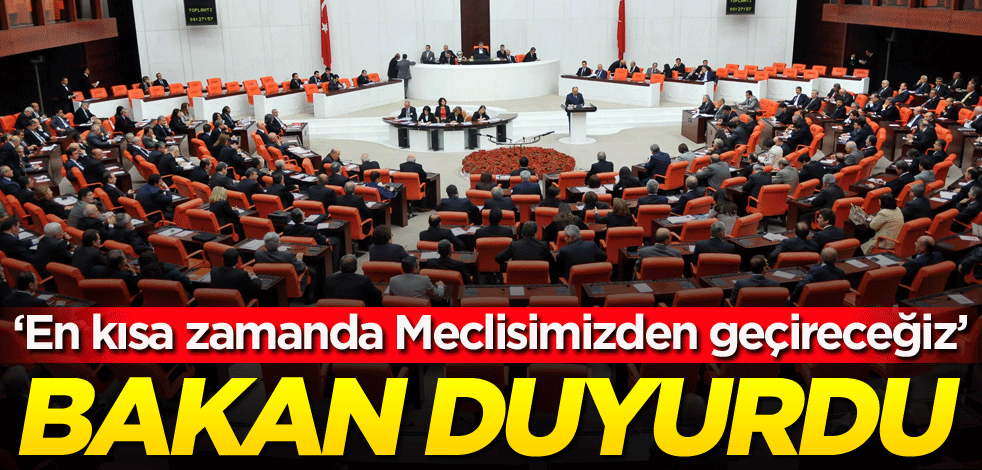 Bakan duyurdu: En kısa zamanda Meclisimizden geçireceğiz
