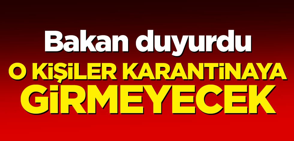 Bakan duyurdu! O kişiler karantinaya girmeyecek