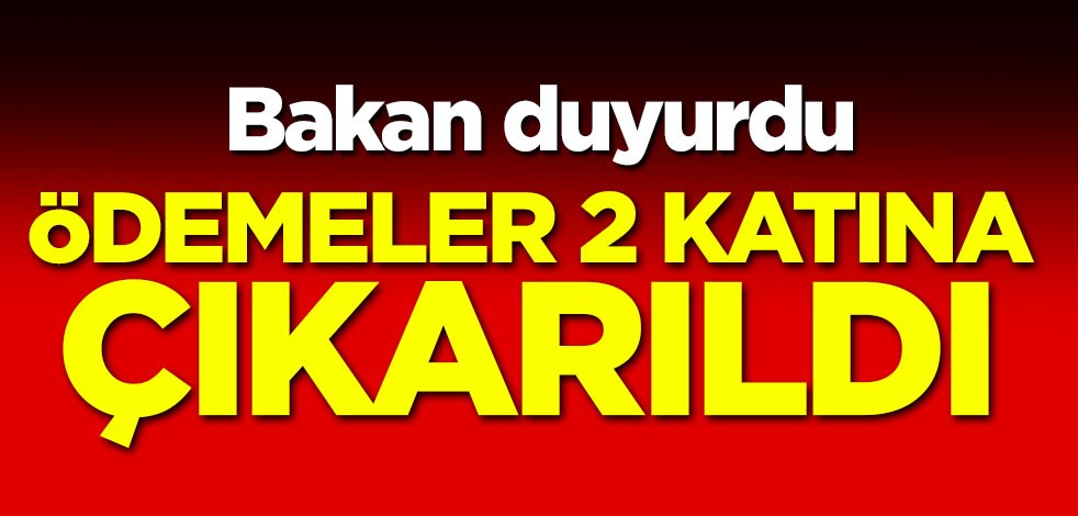 Bakan duyurdu! Ödemeler 2 katına çıkarıldı