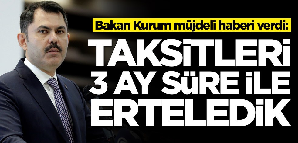Bakan Murat Kurum duyurdu: Taksitleri 3 ay erteledik