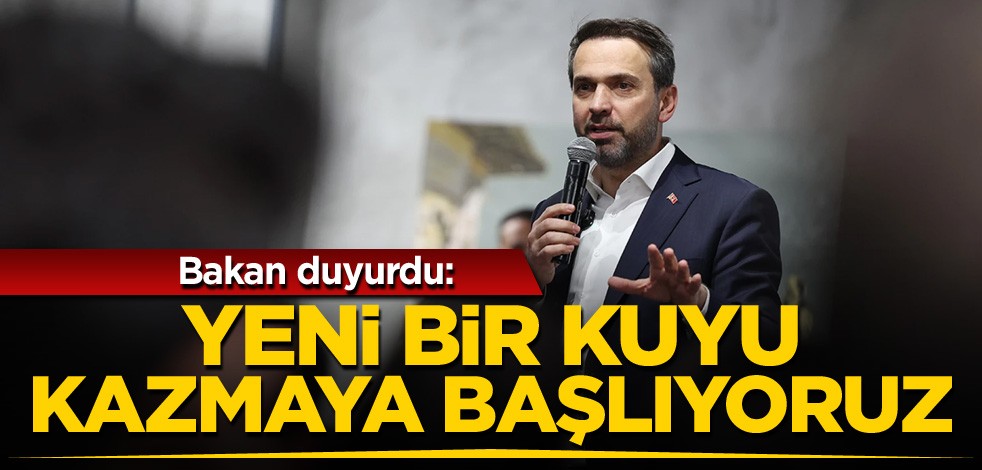Bakan duyurdu: Yeni bir kuyu kazmaya başlıyoruz