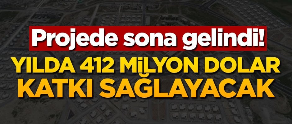 Projede sona gelindi! Yılda 412 milyon dolar katkı sağlayacak