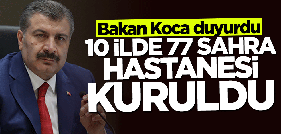 Bakan Fahrettin Koca duyurdu: 10 ilde 77 sahra hastanesi kuruldu