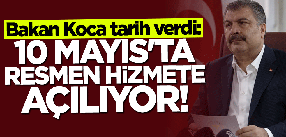 Bakan Fahrettin Koca tarih verip duyurdu: 10 Mayıs'ta hizmete açılıyor!