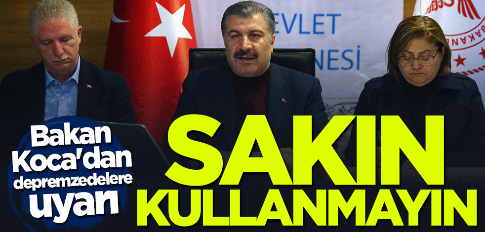 Bakan Fahrettin Koca'dan depremzedelere uyarı: Sakın kullanmayın