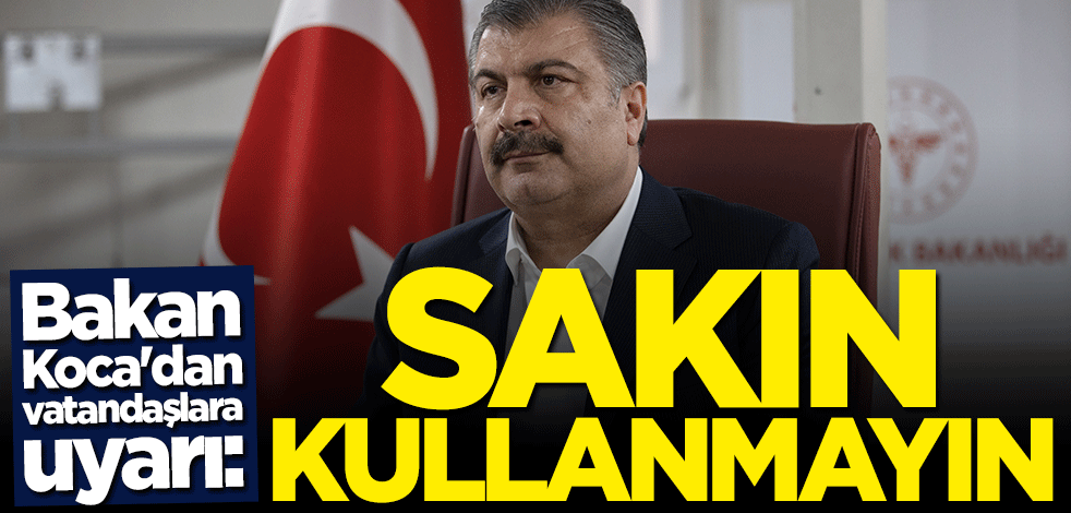 Bakan Fahrettin Koca'dan vatandaşlara uyarı: Sakın kullanmayın