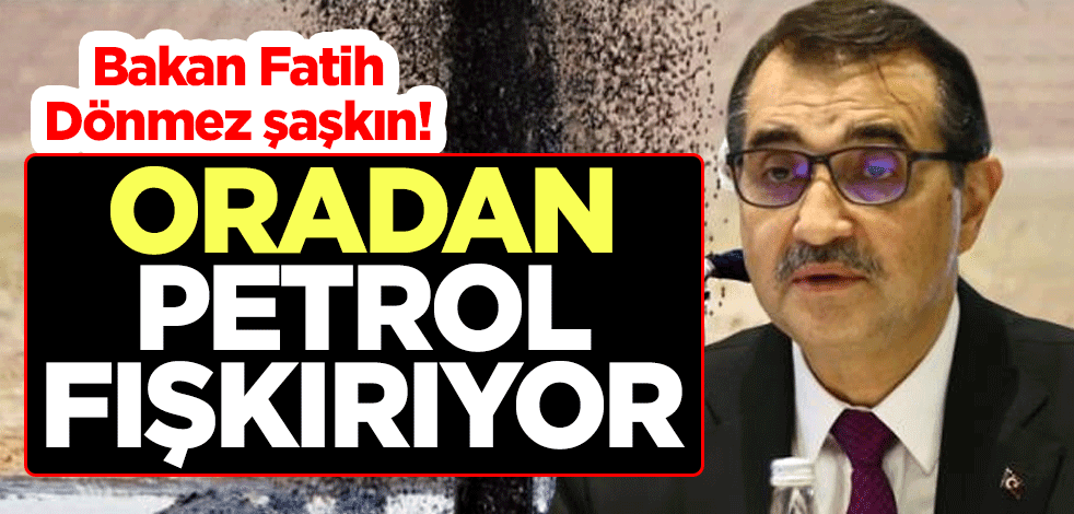 Bakan Fatih Dönmez şaşkın! Oradan petrol fışkırıyor