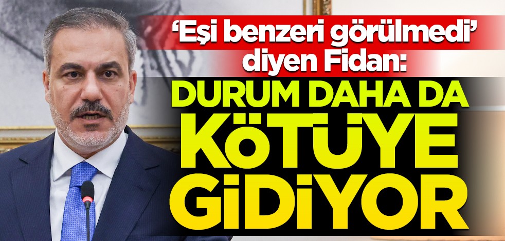 Bakan Fidan: Durum daha da kötüleşiyor