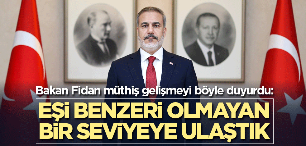 Bakan Fidan müthiş gelişmeyi böyle duyurdu: Eşi benzeri olmayan bir seviyeye ulaştık
